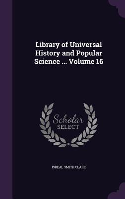 Library of Universal History and Popular Science ... Volume 16 - Clare, Isreal Smith