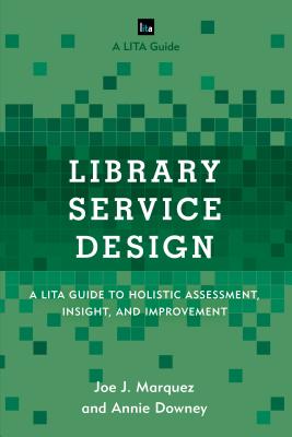 Library Service Design: A LITA Guide to Holistic Assessment, Insight, and Improvement - Marquez, Joe J., and Downey, Annie