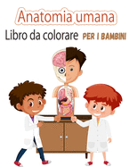 Libro da colorare di anatomia umana per bambini: Le mie prime parti del corpo umano e l'anatomia umana libro da colorare per i bambini (Kids Activity Books)