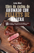 Libro de Cocina de Ahumado con Pellets de Madera: 50 Deliciosas y Fciles Recetas para Dominar el Uso de su Ahumador y Parrilla de Pellets de Madera