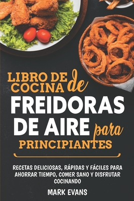 Libro de cocina de freidoras de aire para principiantes: Recetas deliciosas, rpidas y fciles para ahorrar tiempo, comer sano y disfrutar cocinando - Evans, Mark