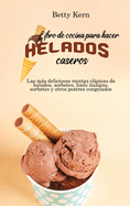 Libro de cocina para hacer helados caseros: Las ms deliciosas recetas clsicas de helados, sorbetes, hielo italiano, sorbetes y otros postres congelados