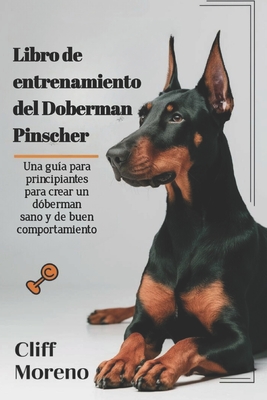 Libro de entrenamiento del Doberman Pinscher: Una gu?a para principiantes para crear un d?berman sano y de buen comportamiento - Moreno, Cliff