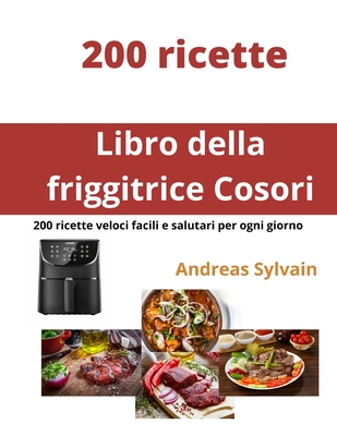 Libro della friggitrice Cosori: 200 ricette veloci facili e salutari per ogni giorno - Sylvain, Andreas