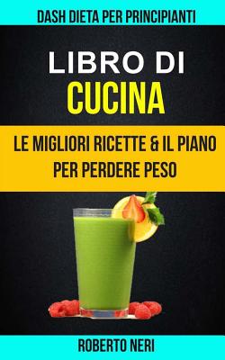 Libro Di Cucina: Dash Dieta Per Principianti (Le Migliori Ricette & Il Piano Per Perdere Peso) - Neri, Roberto