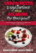 Libro di Ricette Vegetariane per la Colazione per Principianti: Guida Completa Per Principianti per Assaggiare Pasti Gustosi a Base Di Piante (Plant Based Breakfast Cookbook for Beginners) (Italian Version)