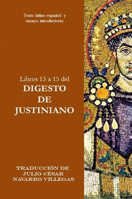 Libros 13 a 15 del Digesto de Justiniano: Texto latino-espaol y ensayo introductorio - Navarro Villegas, Julio C?sar