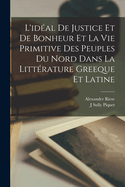 L'Ideal de Justice Et de Bonheur Et La Vie Primitive Des Peuples Du Nord Dans La Litterature Grecque Et Latine (Classic Reprint)