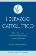 Liderazgo Catequ?tico: C?mo Debe Ser, C?mo Debe Organizarse Y a Qui?n Debe Servir