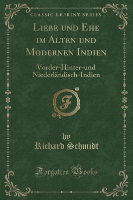 Liebe Und Ehe Im Alten Und Modernen Indien: Vorder-Hinter-Und Niederl?ndisch-Indien (Classic Reprint) - Schmidt, Richard