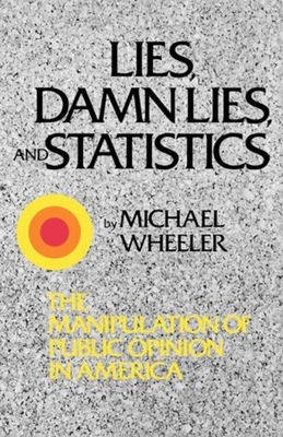 Lies, Damn Lies, and Statistics: The Manipulation of Public Opinion in America - Wheeler, Michael