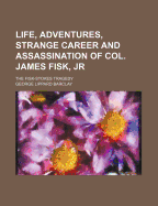 Life, Adventures, Strange Career and Assassination of Col. James Fisk; Jr.: The Fist-Stokes Tragedy; All about Miss. Mansfield (Classic Reprint)