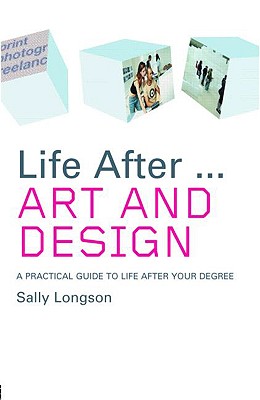 Life After...Art and Design: A Practical Guide to Life After Your Degree - Longson, Sally