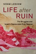 Life After Ruin: The Struggles Over Israel's Depopulated Arab Spaces