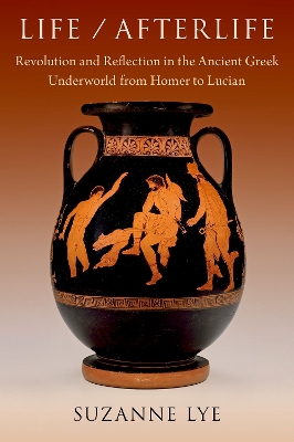 Life / Afterlife: Revolution and Reflection in the Ancient Greek Underworld from Homer to Lucian - Lye, Suzanne