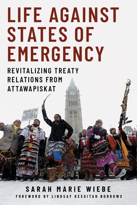 Life against States of Emergency: Revitalizing Treaty Relations from Attawapiskat - Wiebe, Sarah Marie, and Borrows, Lindsay Keegitah (Foreword by)