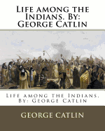 Life Among the Indians. by: George Catlin