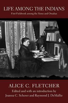 Life Among the Indians: First Fieldwork Among the Sioux and Omahas - Fletcher, Alice C, and Scherer, Joanna C (Editor), and Demallie, Raymond J (Editor)