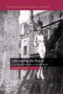 Life Among the Ruins: Cityscape and Sexuality in Cold War Berlin - Evans, J
