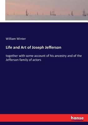 Life and Art of Joseph Jefferson: together with some account of his ancestry and of the Jefferson family of actors - Winter, William