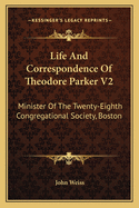 Life And Correspondence Of Theodore Parker V2: Minister Of The Twenty-Eighth Congregational Society, Boston