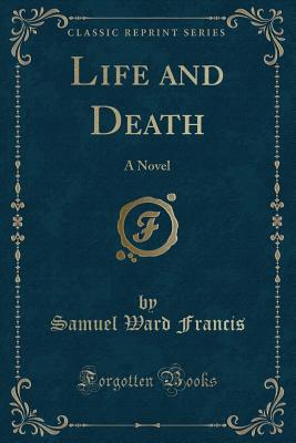 Life and Death: A Novel (Classic Reprint) - Francis, Samuel Ward