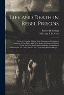 Life and Death in Rebel Prisons: Giving a Complete History of the Inhuman and Barbarous Treatment of Our Brave Soldiers by Rebel Authorities, Inflicting Terrible Suffering and Frightful Mortality, Principally at Andersonville, Ga., and Florence, S.C., ...