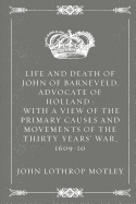 Life and Death of John of Barneveld, Advocate of Holland: With a View of the Primary Causes and Movements of the Thirty Years' War, 1609-10