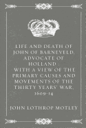 Life and Death of John of Barneveld, Advocate of Holland: With a View of the Primary Causes and Movements of the Thirty Years' War, 1609-14