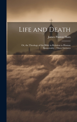 Life and Death: Or, the Theology of the Bible in Relation to Human Immortality; Three Lectures - Ham, James Panton