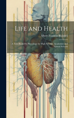 Life and Health: A Text-Book On Physiology for High Schools, Academies and Normal Schools - Blaisdell, Albert Franklin