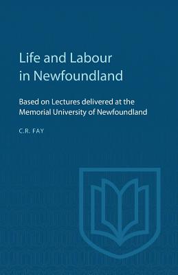 Life and Labour in Newfoundland: Based on Lectures Delivered at the Memorial University of Newfoundland - Fay, Charles