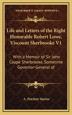 Life and Letters of the Right Honorable Robert Lowe, Viscount Sherbrooke V1: With a Memoir of Sir John Coape Sherbrooke, Sometime Governor-General of - Martin, A Patchett