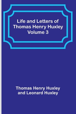 Life and Letters of Thomas Henry Huxley - Volume 3 - Henry Huxley, Thomas, and Huxley, Leonard