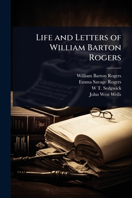 Life and Letters of William Barton Rogers - Rogers, William Barton, and Rogers, Emma Savage, and Sedgwick, W T 1855-1921