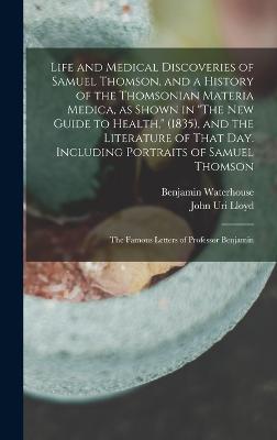 Life and Medical Discoveries of Samuel Thomson, and a History of the Thomsonian Materia Medica, as Shown in "The new Guide to Health," (1835), and the Literature of That day. Including Portraits of Samuel Thomson; the Famous Letters of Professor Benjamin - Lloyd, John Uri, and Waterhouse, Benjamin