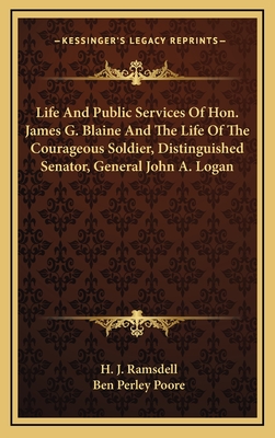 Life and Public Services of Hon. James G. Blaine and the Life of the Courageous Soldier, Distinguished Senator, General John A. Logan - Ramsdell, H J, and Poore, Ben Perley