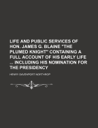 Life And Public Services Of Hon. James G. Blaine "the Plumed Knight" Containing A Full Account Of His Early Life ... Including His Nomination For The Presidency