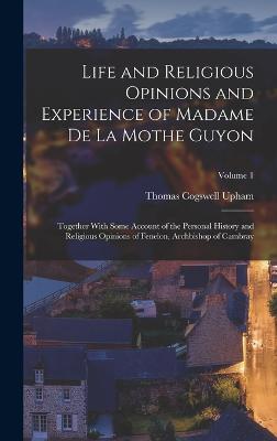 Life and Religious Opinions and Experience of Madame De La Mothe Guyon: Together With Some Account of the Personal History and Religious Opinions of Fenelon, Archbishop of Cambray; Volume 1 - Upham, Thomas Cogswell