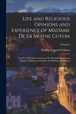 Life and Religious Opinions and Experience of Madame de La Mothe Guyon: Together With Some Account of the Personal History and Religious Opinions of Fenelon, Archbishop of Cambray; Volume 2 - Upham, Thomas Cogswell