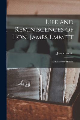 Life and Reminiscences of Hon. James Emmitt: As Revised by Himself - Emmitt, James