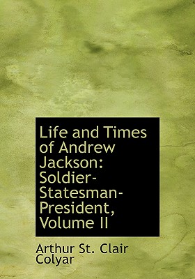 Life and Times of Andrew Jackson: Soldier-Statesman-President, Volume II - St Clair Colyar, Arthur