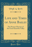 Life and Times of Anne Bailey: The Pioneer Heroine of the Great Kanawha Valley (Classic Reprint)