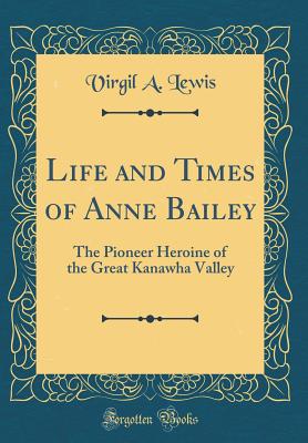 Life and Times of Anne Bailey: The Pioneer Heroine of the Great Kanawha Valley (Classic Reprint) - Lewis, Virgil a