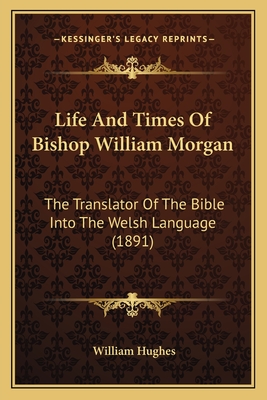 Life and Times of Bishop William Morgan: The Translator of the Bible Into the Welsh Language (1891) - Hughes, William