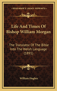 Life And Times Of Bishop William Morgan: The Translator Of The Bible Into The Welsh Language (1891)