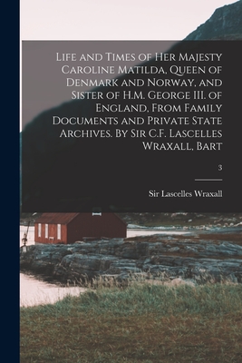 Life and Times of Her Majesty Caroline Matilda, Queen of Denmark and Norway, and Sister of H.M. George III. of England, From Family Documents and Private State Archives. By Sir C.F. Lascelles Wraxall, Bart; 3 - Wraxall, Lascelles, Sir (Creator)