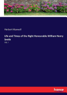 Life and Times of the Right Honourable William Henry Smith: Vol. I