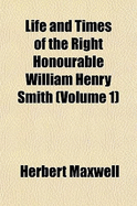 Life and Times of the Right Honourable William Henry Smith (Volume 1)