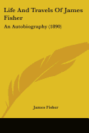 Life And Travels Of James Fisher: An Autobiography (1890)